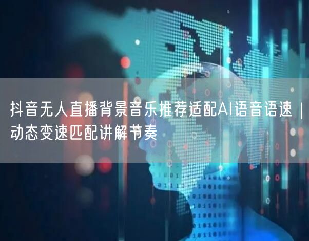 抖音无人直播背景音乐推荐适配AI语音语速｜动态变速匹配讲解节奏