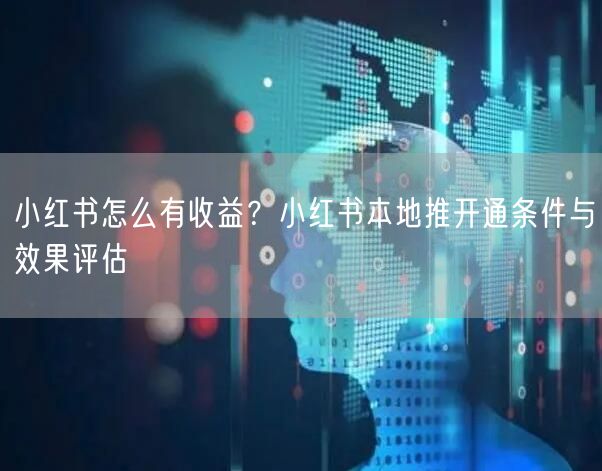 小红书怎么有收益？小红书本地推开通条件与效果评估