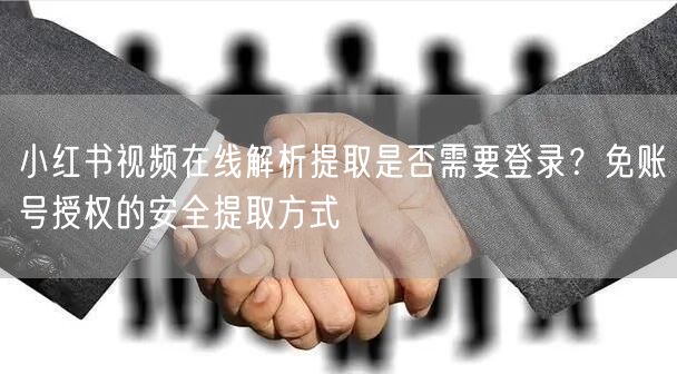 小红书视频在线解析提取是否需要登录？免账号授权的安全提取方式
