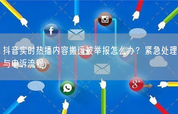 抖音实时热播内容搬运被举报怎么办?紧急处理与申诉流程