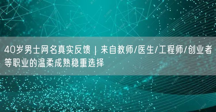 40岁男士网名真实反馈|来自教师/医生/工程师/创业者等职业的温柔成熟稳重选择