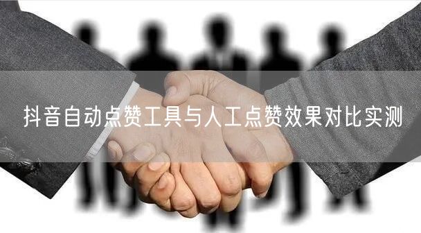 抖音自动点赞工具与人工点赞效果对比实测