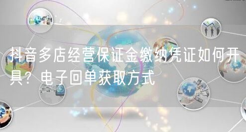 抖音多店经营保证金缴纳凭证如何开具?电子回单获取方式
