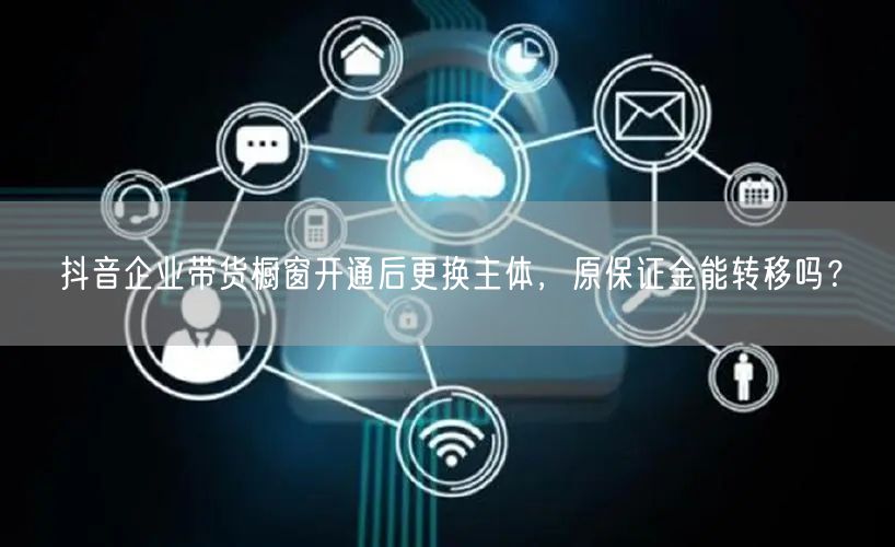 抖音企业带货橱窗开通后更换主体,原保证金能转移吗?