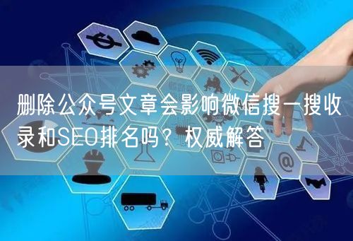 删除公众号文章会影响微信搜一搜收录和SEO排名吗?权威解答