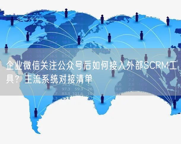 企业微信关注公众号后如何接入外部SCRM工具?主流系统对接清单