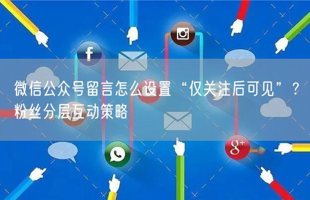 微信公众号留言怎么设置“仅关注后可见”?粉丝分层互动策略