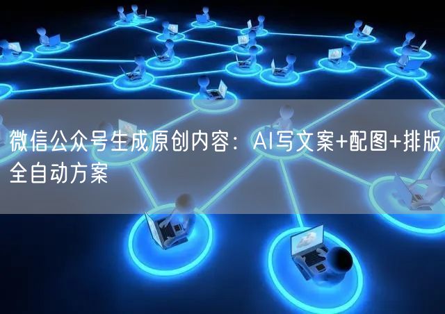 微信公众号生成原创内容:AI写文案+配图+排版全自动方案
