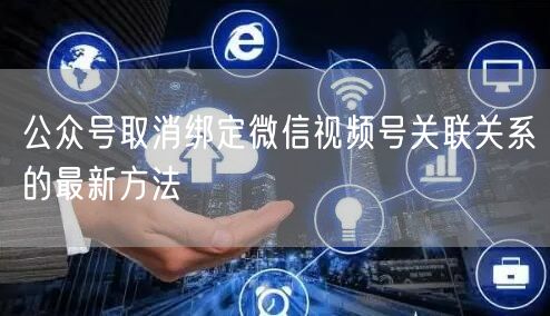 公众号取消绑定微信视频号关联关系的最新方法