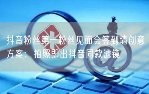 抖音粉丝第一粉丝见面会签到墙创意方案：拍照即出抖音同款滤镜