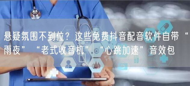 悬疑氛围不到位？这些免费抖音配音软件自带“雨夜”“老式收音机”“心跳加速”音效包