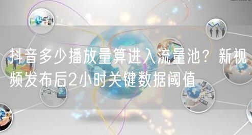 抖音多少播放量算进入流量池？新视频发布后2小时关键数据阈值