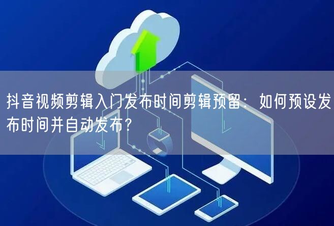 抖音视频剪辑入门发布时间剪辑预留:如何预设发布时间并自动发布?