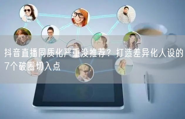 抖音直播同质化严重没推荐?打造差异化人设的7个破圈切入点