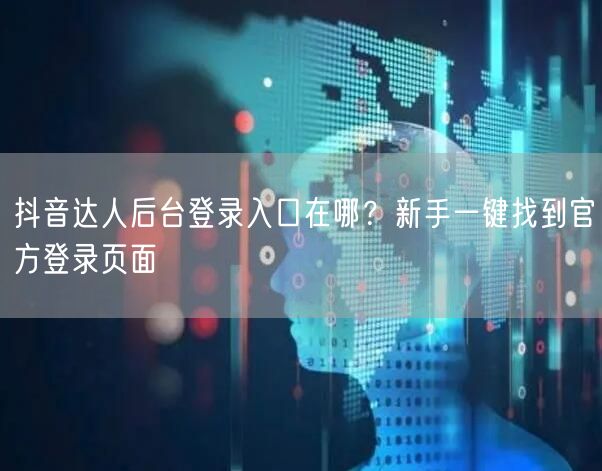 抖音达人后台登录入口在哪?新手一键找到官方登录页面