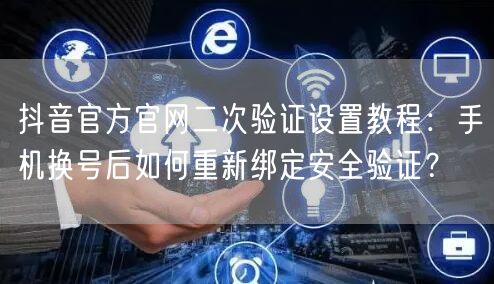抖音官方官网二次验证设置教程:手机换号后如何重新绑定安全验证?