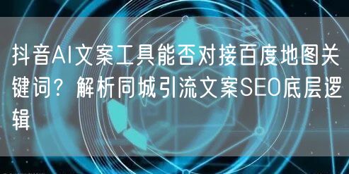 抖音AI文案工具能否对接百度地图关键词?解析同城引流文案SEO底层逻辑