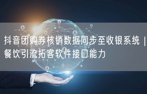 抖音团购券核销数据同步至收银系统|餐饮引流拓客软件接口能力