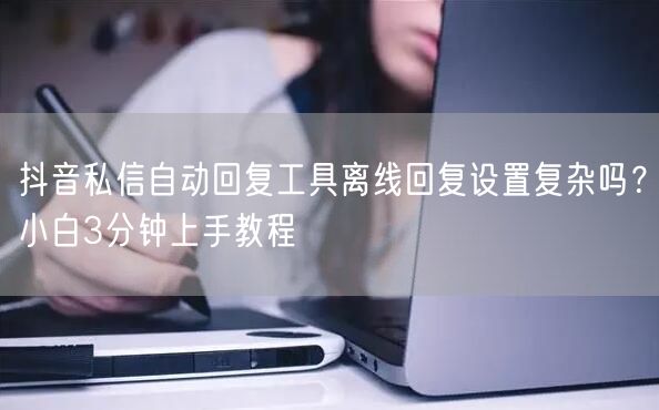 抖音私信自动回复工具离线回复设置复杂吗?小白3分钟上手教程