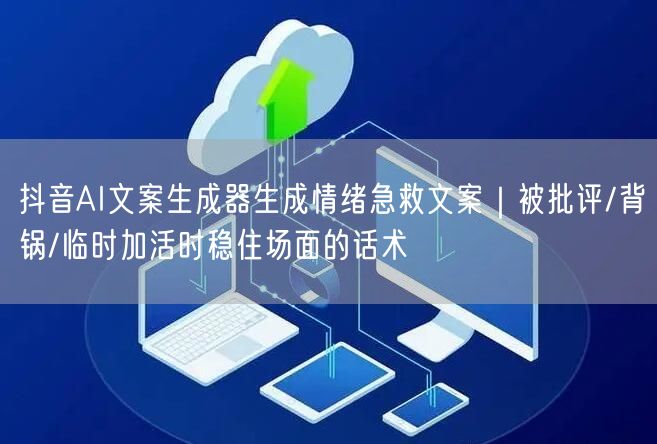 抖音AI文案生成器生成情绪急救文案|被批评/背锅/临时加活时稳住场面的话术