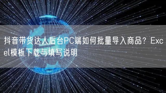 抖音带货达人后台PC端如何批量导入商品?Excel模板下载与填写说明