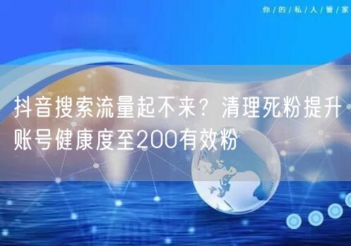 抖音搜索流量起不来?清理死粉提升账号健康度至200有效粉