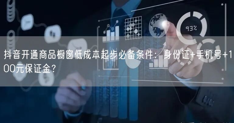 抖音开通商品橱窗低成本起步必备条件:身份证+手机号+100元保证金?