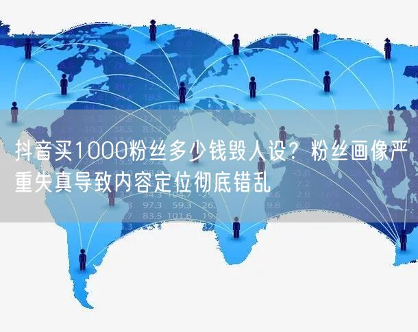 抖音买1000粉丝多少钱毁人设?粉丝画像严重失真导致内容定位彻底错乱