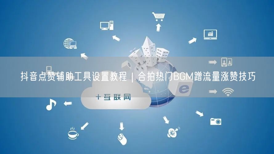 抖音点赞辅助工具设置教程|合拍热门BGM蹭流量涨赞技巧