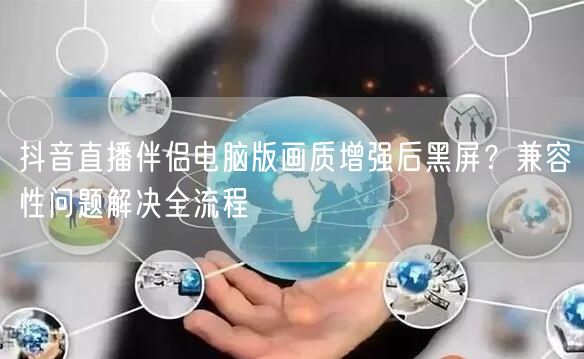 抖音直播伴侣电脑版画质增强后黑屏?兼容性问题解决全流程