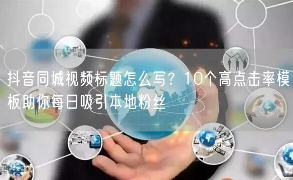 抖音同城视频标题怎么写?10个高点击率模板助你每日吸引本地粉丝