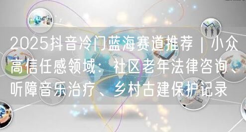 2025抖音冷门蓝海赛道推荐|小众高信任感领域:社区老年法律咨询、听障音乐治疗、