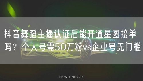 抖音舞蹈主播认证后能开通星图接单吗?个人号需50万粉vs企业号无门槛