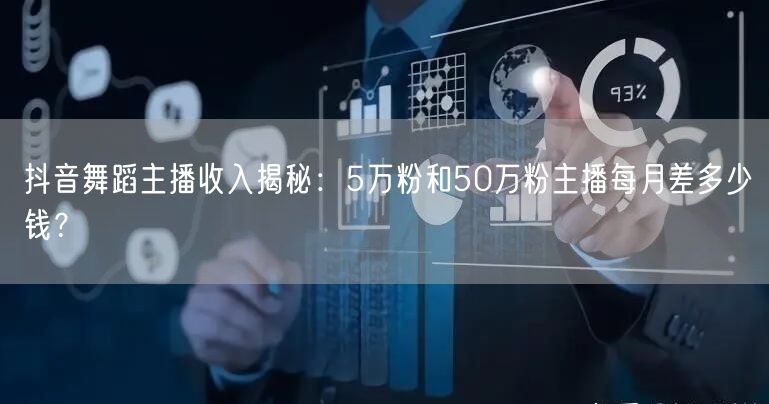 抖音舞蹈主播收入揭秘:5万粉和50万粉主播每月差多少钱?