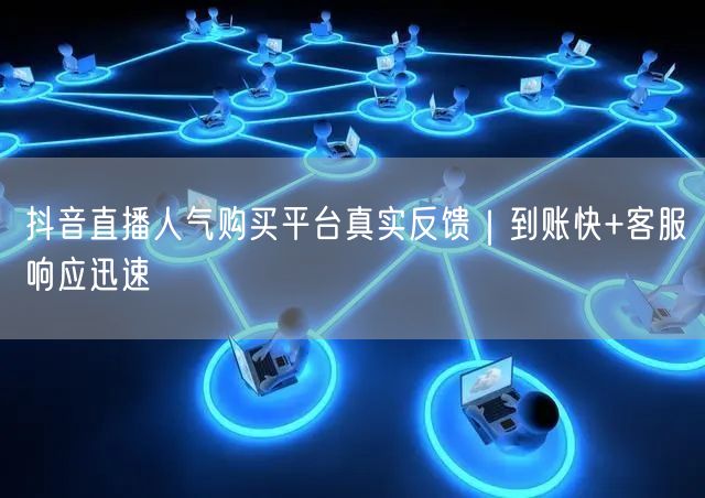 抖音直播人气购买平台真实反馈|到账快+客服响应迅速