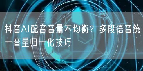 抖音AI配音音量不均衡?多段语音统一音量归一化技巧