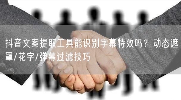 抖音文案提取工具能识别字幕特效吗?动态遮罩/花字/弹幕过滤技巧