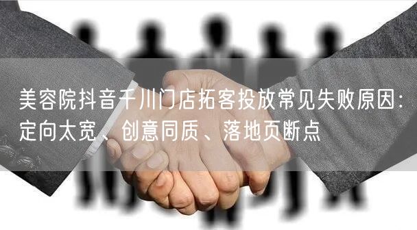 美容院抖音千川门店拓客投放常见失败原因:定向太宽、创意同质、落地页断点