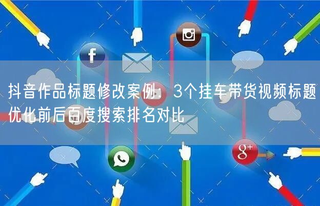 抖音作品标题修改案例:3个挂车带货视频标题优化前后百度搜索排名对比