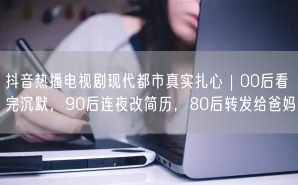 抖音热播电视剧现代都市真实扎心|00后看完沉默,90后连夜改简历,80后转发给爸