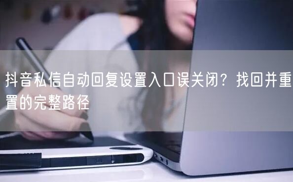 抖音私信自动回复设置入口误关闭?找回并重置的完整路径