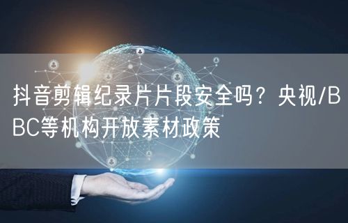 抖音剪辑纪录片片段安全吗?央视/BBC等机构开放素材政策