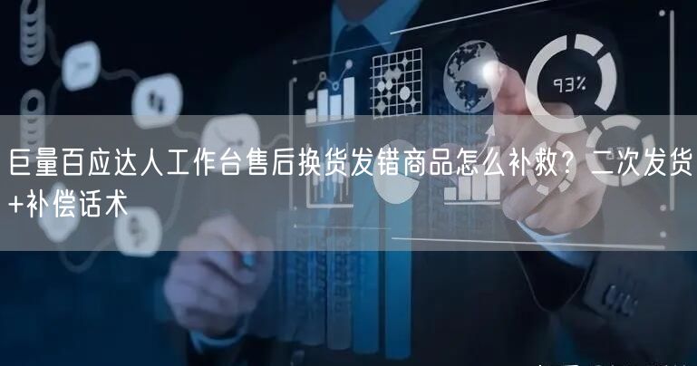 巨量百应达人工作台售后换货发错商品怎么补救?二次发货+补偿话术