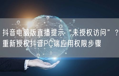 抖音电脑版直播提示“未授权访问”?重新授权抖音PC端应用权限步骤