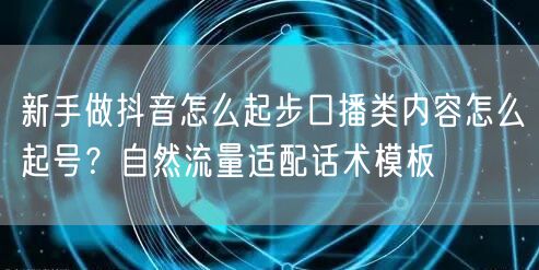 新手做抖音怎么起步口播类内容怎么起号?自然流量适配话术模板