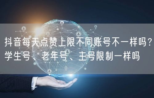 抖音每天点赞上限不同账号不一样吗?学生号、老年号、主号限制一样吗