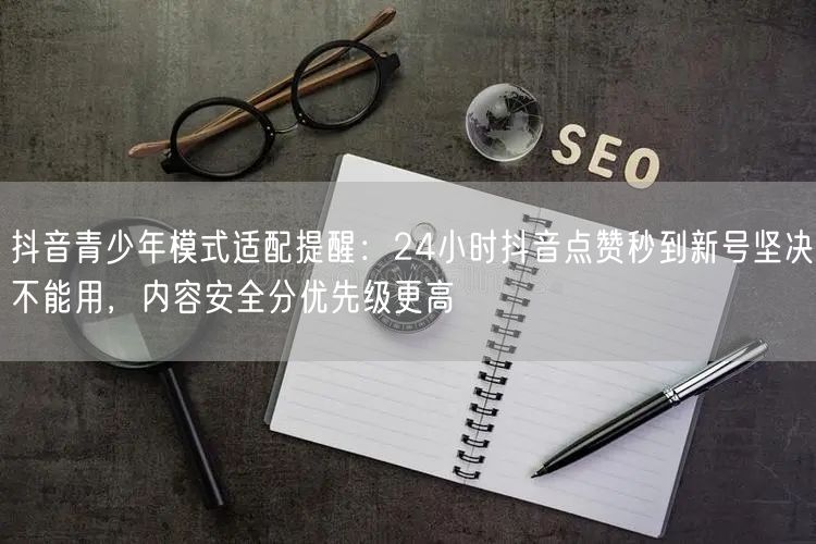 抖音青少年模式适配提醒:24小时抖音点赞秒到新号坚决不能用,内容安全分优先级更高
