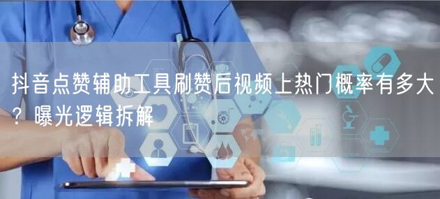 抖音点赞辅助工具刷赞后视频上热门概率有多大?曝光逻辑拆解
