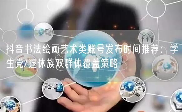 抖音书法绘画艺术类账号发布时间推荐:学生党/退休族双群体覆盖策略