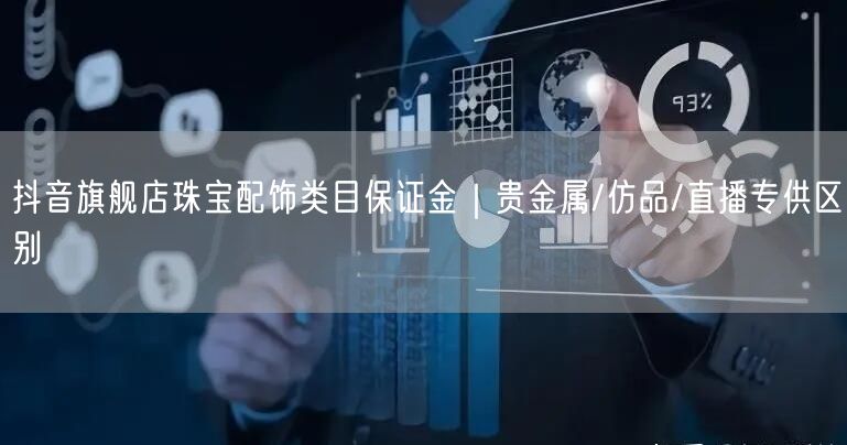 抖音旗舰店珠宝配饰类目保证金|贵金属/仿品/直播专供区别